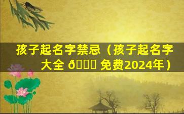 孩子起名字禁忌（孩子起名字大全 🐋 免费2024年）